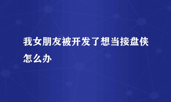 我女朋友被开发了想当接盘侠怎么办