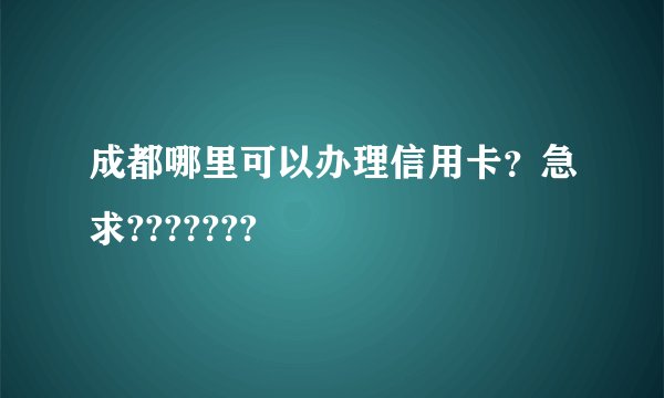 成都哪里可以办理信用卡？急求???????