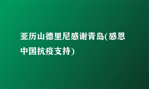 亚历山德里尼感谢青岛(感恩中国抗疫支持)