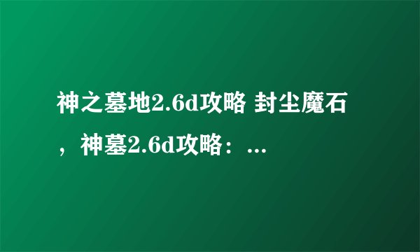 神之墓地2.6d攻略 封尘魔石，神墓2.6d攻略：封尘魔石获取指南