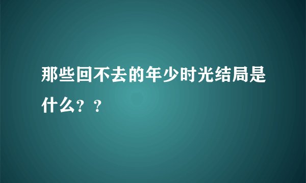 那些回不去的年少时光结局是什么？？
