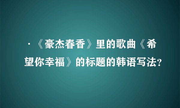 ·《豪杰春香》里的歌曲《希望你幸福》的标题的韩语写法？