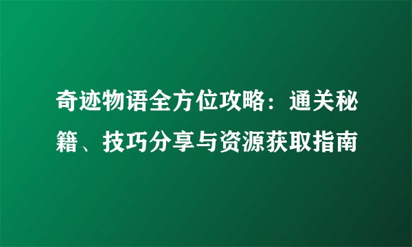 奇迹物语全方位攻略：通关秘籍、技巧分享与资源获取指南