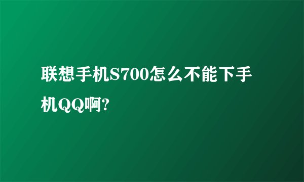 联想手机S700怎么不能下手机QQ啊?