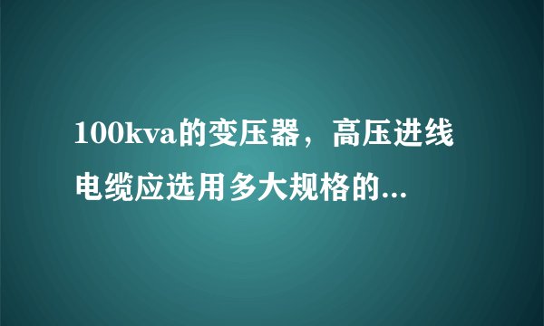 100kva的变压器，高压进线电缆应选用多大规格的，进线为10KV