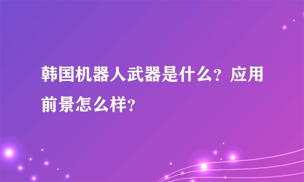 韩国机器人武器是什么？应用前景怎么样？