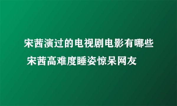 宋茜演过的电视剧电影有哪些 宋茜高难度睡姿惊呆网友