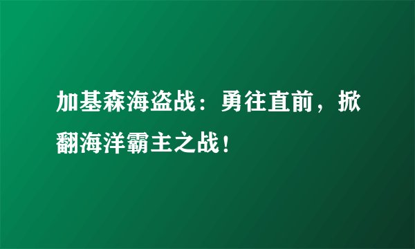 加基森海盗战：勇往直前，掀翻海洋霸主之战！