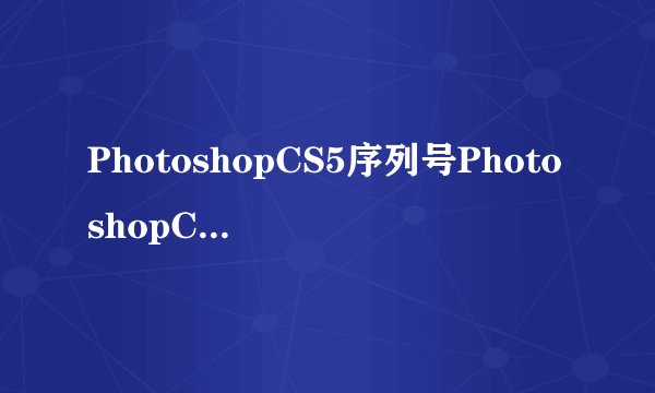 PhotoshopCS5序列号PhotoshopCS4CS5CS6永久序列号