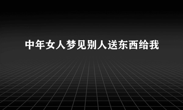 中年女人梦见别人送东西给我