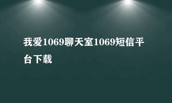 我爱1069聊天室1069短信平台下载