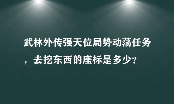 武林外传强天位局势动荡任务，去挖东西的座标是多少？