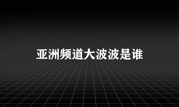亚洲频道大波波是谁
