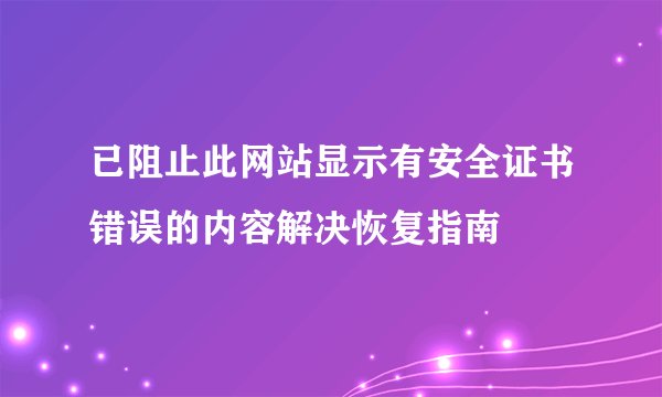 已阻止此网站显示有安全证书错误的内容解决恢复指南