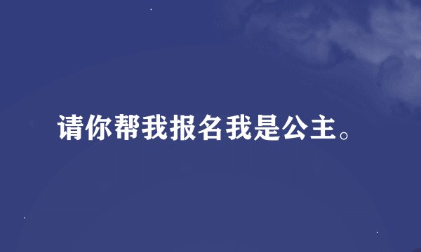 请你帮我报名我是公主。
