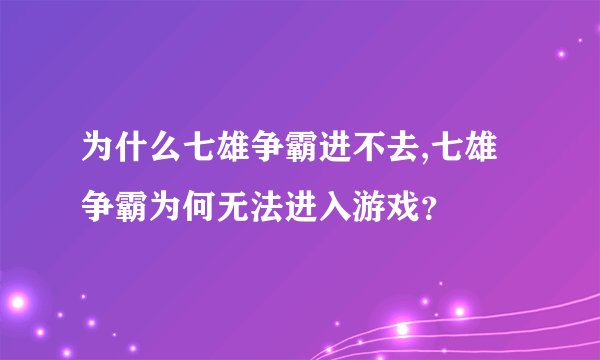 为什么七雄争霸进不去,七雄争霸为何无法进入游戏？