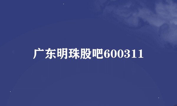 广东明珠股吧600311