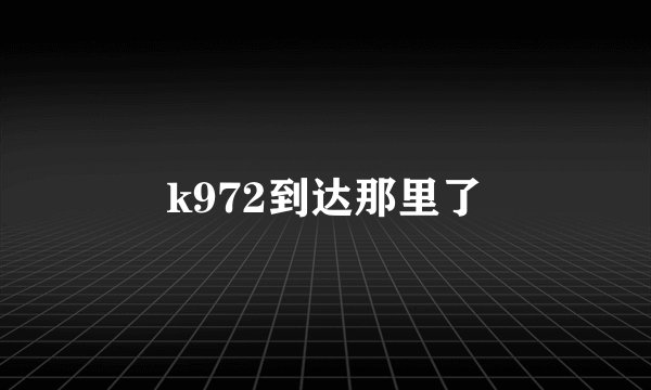 k972到达那里了