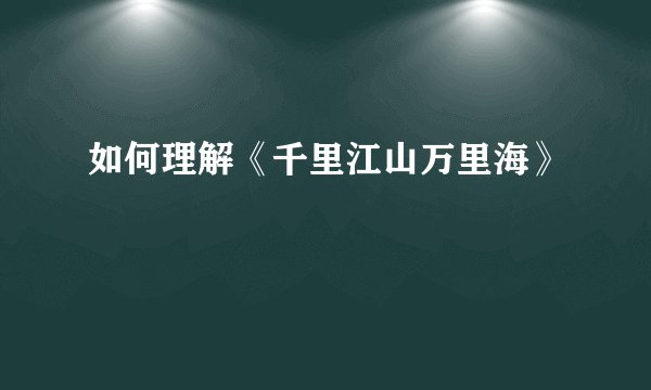 如何理解《千里江山万里海》