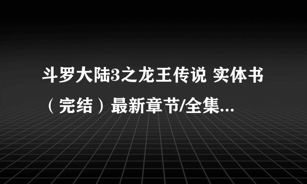 斗罗大陆3之龙王传说 实体书（完结）最新章节/全集txt免费下载