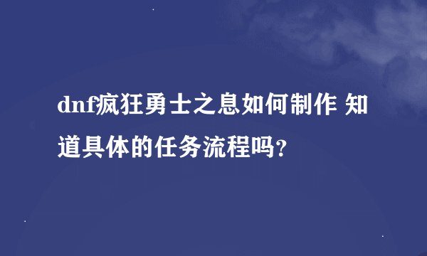 dnf疯狂勇士之息如何制作 知道具体的任务流程吗？