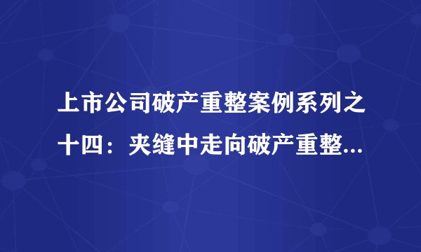 上市公司破产重整案例系列之十四:夹缝中走向破产重整的“锦化氯碱”
