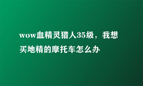 wow血精灵猎人35级，我想买地精的摩托车怎么办