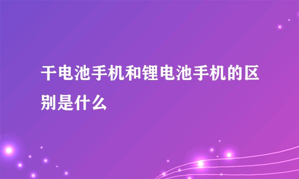 干电池手机和锂电池手机的区别是什么