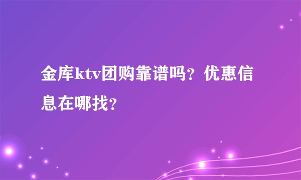 金库ktv团购靠谱吗？优惠信息在哪找？