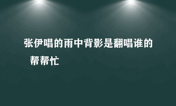 张伊唱的雨中背影是翻唱谁的  帮帮忙