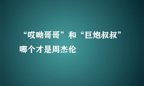 “哎呦哥哥”和“巨炮叔叔”哪个才是周杰伦