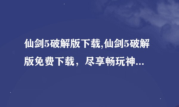 仙剑5破解版下载,仙剑5破解版免费下载，尽享畅玩神仙世界！