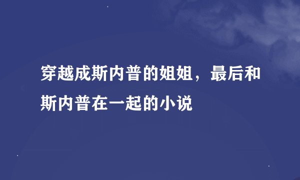 穿越成斯内普的姐姐，最后和斯内普在一起的小说