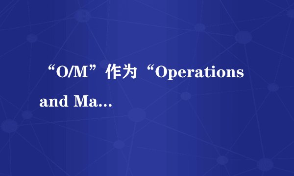 “O/M”作为“Operations and Maintenance”的缩写，其具体指代的中文意思是什么？