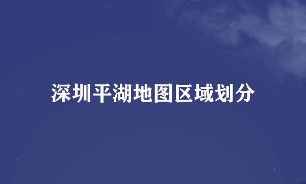 深圳平湖地图区域划分