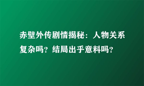 赤壁外传剧情揭秘：人物关系复杂吗？结局出乎意料吗？