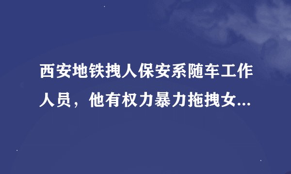 西安地铁拽人保安系随车工作人员，他有权力暴力拖拽女乘客吗？