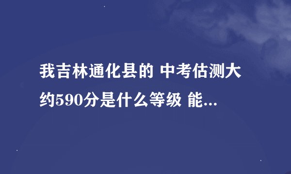 我吉林通化县的 中考估测大约590分是什么等级 能上县七中嘛