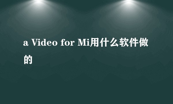 a Video for Mi用什么软件做的