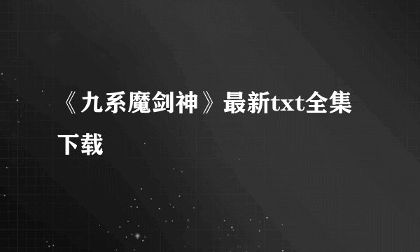 《九系魔剑神》最新txt全集下载