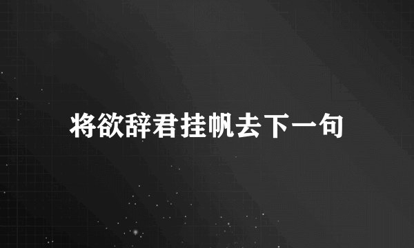 将欲辞君挂帆去下一句