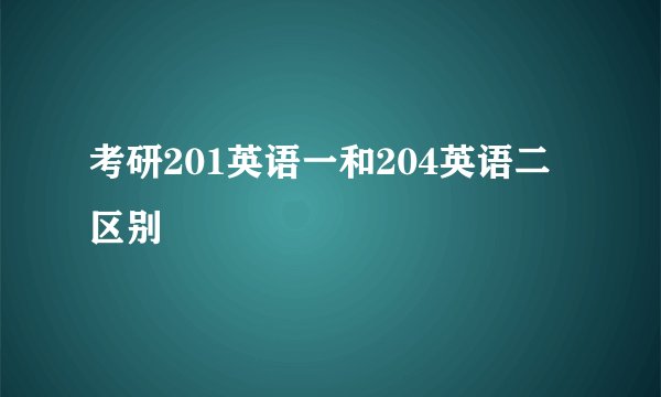 考研201英语一和204英语二区别