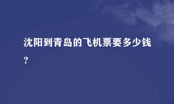 沈阳到青岛的飞机票要多少钱？