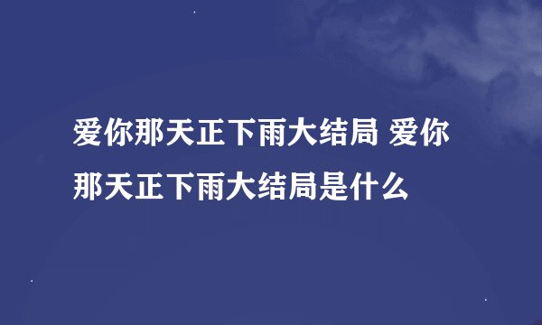 爱你那天正下雨大结局 爱你那天正下雨大结局是什么
