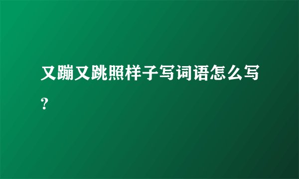 又蹦又跳照样子写词语怎么写？
