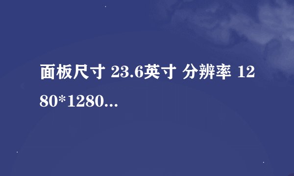 面板尺寸 23.6英寸 分辨率 1280*1280 显示区域 599.424*599.424mm 显示比例 1