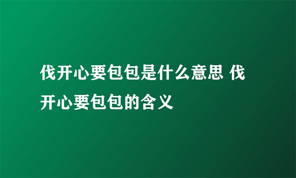 伐开心要包包是什么意思 伐开心要包包的含义