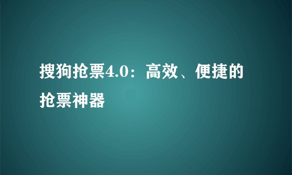 搜狗抢票4.0:高效、便捷的抢票神器