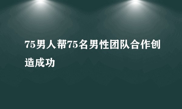 75男人帮75名男性团队合作创造成功