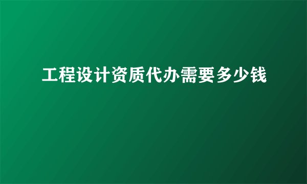 工程设计资质代办需要多少钱